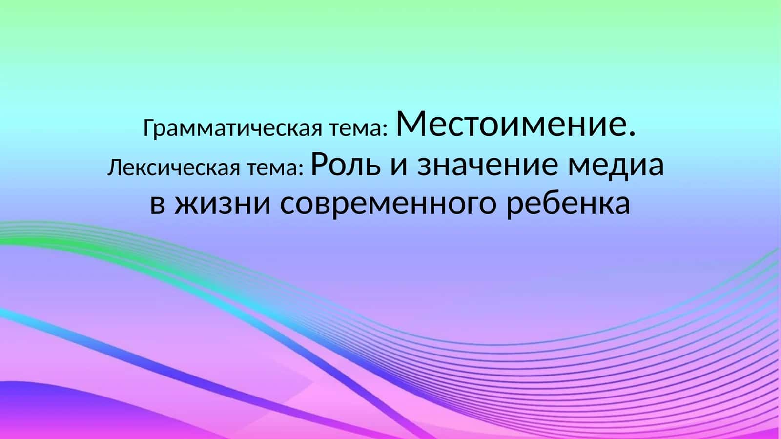 Грамматическая тема:Местоимение.Лексическая тема:Роль и значение медиа в жизни современного ребенка