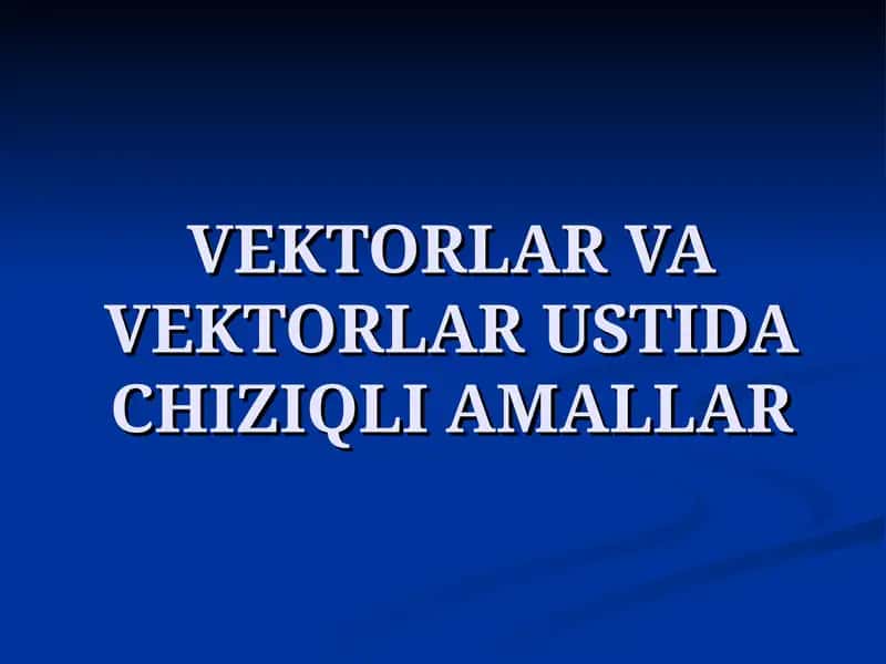 VEKTORLAR VA VEKTORLAR USTIDA CHIZIQLI AMALLAR