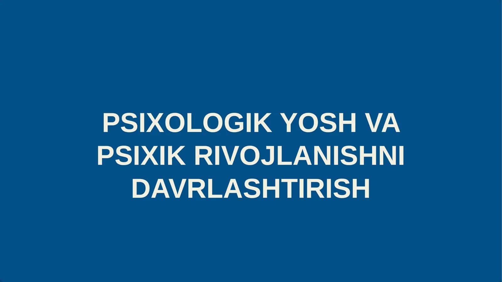PSIXOLOGIK YOSH VA PSIXIK RIVOJLANISHNI DAVRLASHTIRISH