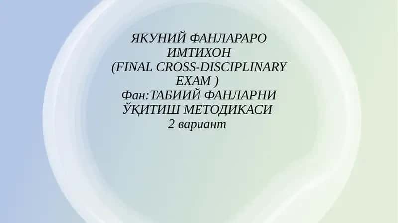 ЯКУНИЙ ФАНЛАРАРО ИМТИХОН(FINAL CROSS-DISCIPLINARYEXAM)Фан:ТАБИИЙ ФАНЛАРНИ ЎҚИТИШ МЕТОДИКАСИ2вариант