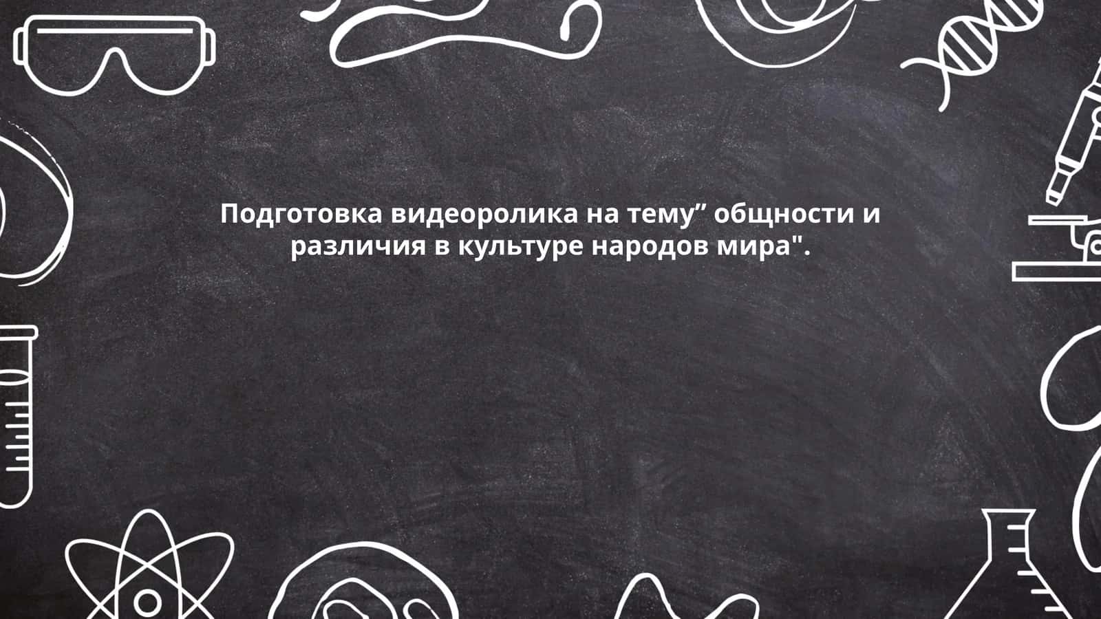 Подготовка видеоролика на тему” общности и различия в культуре народов мира"