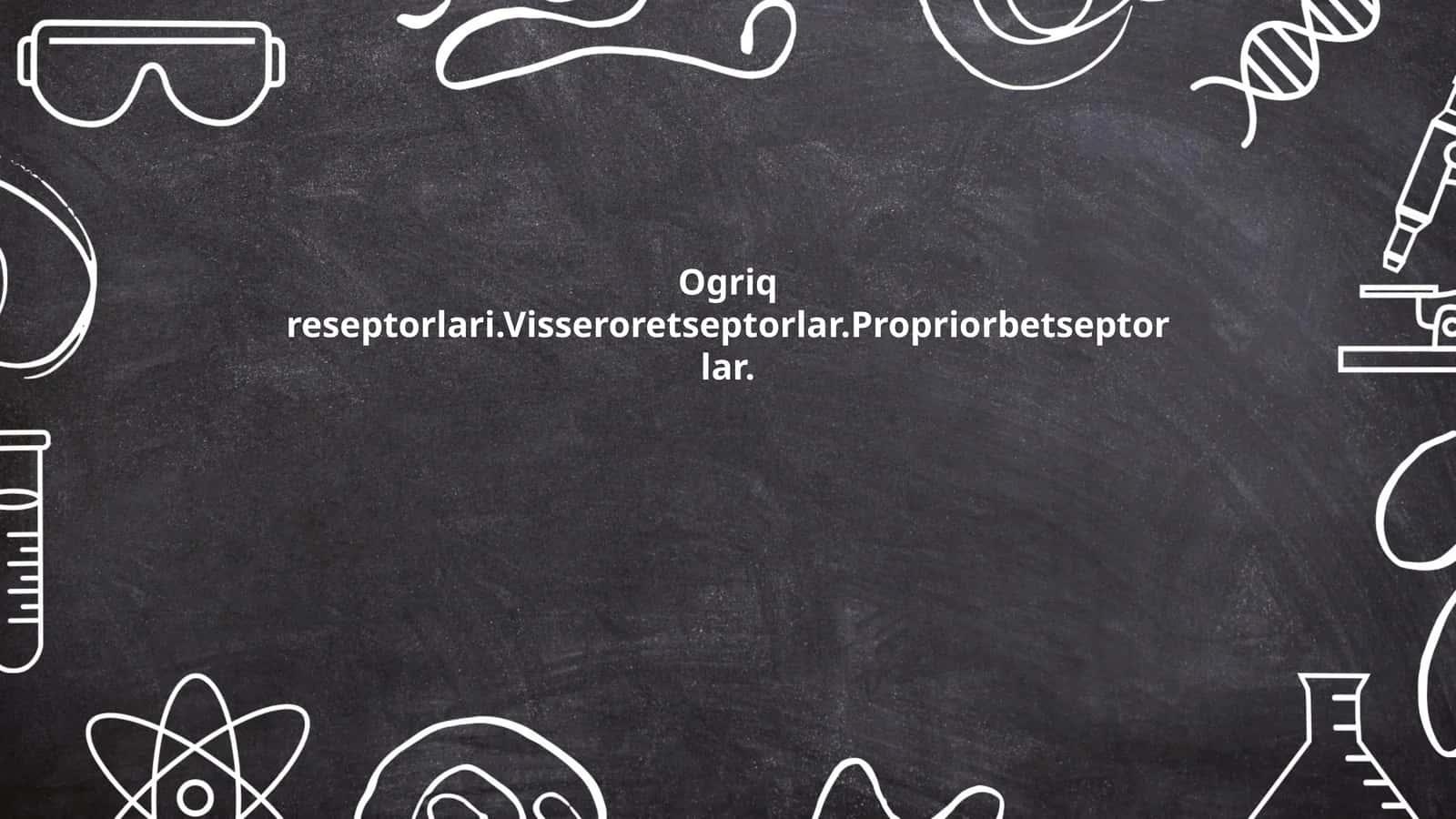 Ogriq reseptorlari.Visseroretseptorlar.Propriorbetseptorlar