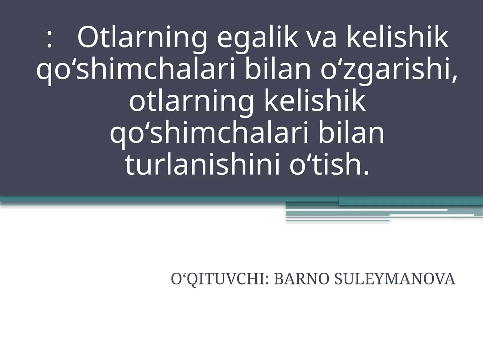 Otlarning egalik va kelishik qo‘shimchalari bilan o‘zgarishi, otlarning kelishik qo‘shimchalari bilan turlanishini o‘tish