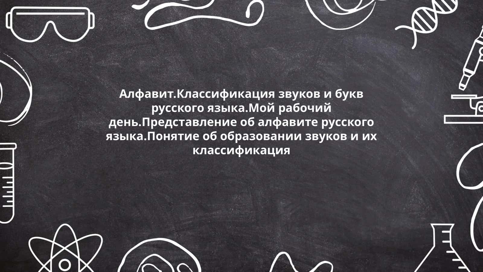 Алфавит.Классификация звуков и букв русского языка.Мой рабочий день.Представление об алфавите русского языка.Понятие об образовании звуков и их классификация