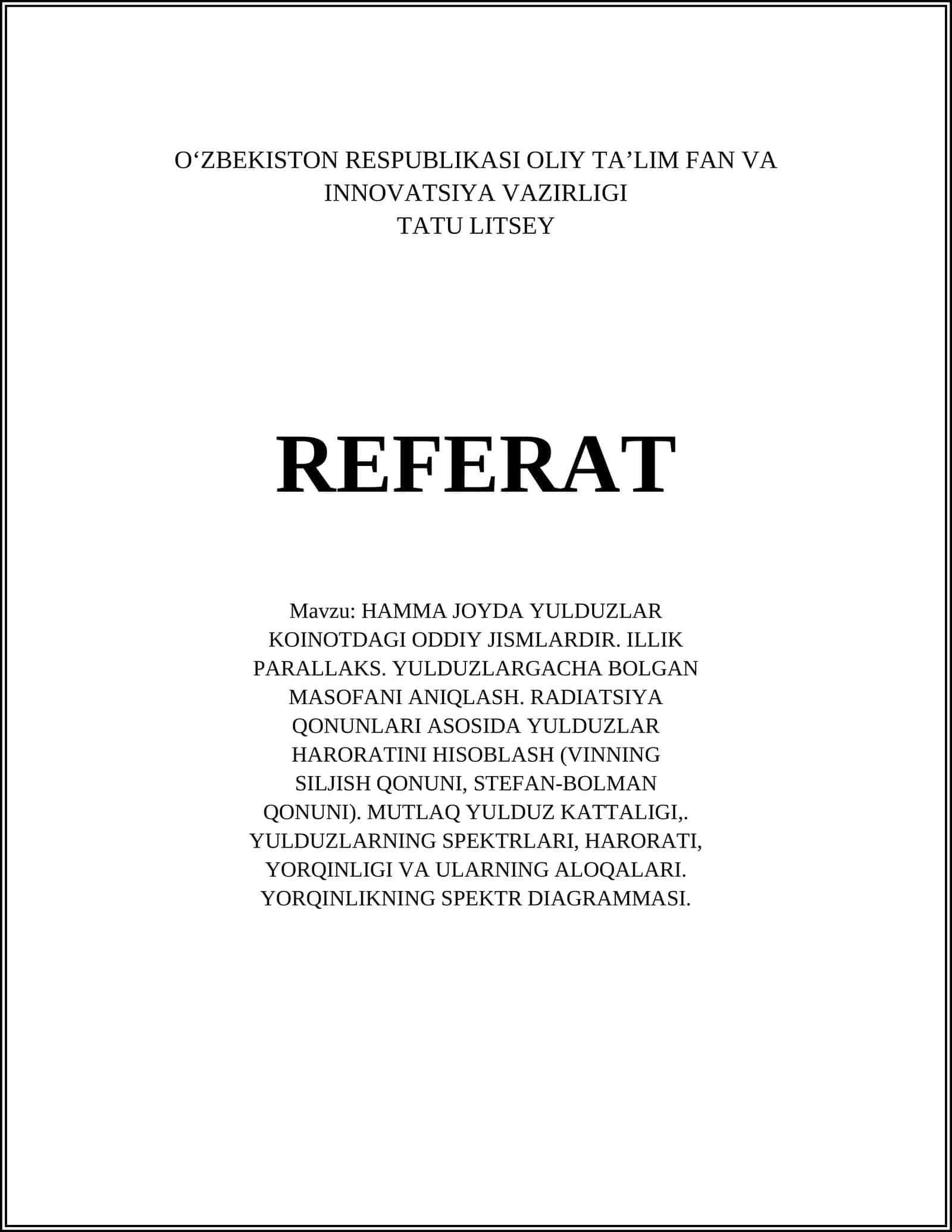 HAMMA JOYDA YULDUZLAR KOINOTDAGI ODDIY JISMLARDIR. ILLIK PARALLAKS. YULDUZLARGACHA BOLGAN MASOFANI ANIQLASH. RADIATSIYA QONUNLARI ASOSIDA YULDUZLAR HARORATINI HISOBLASH (VINNING SILJISH QONUNI, STEFAN-BOLMAN QONUNI). MUTLAQ YULDUZ KATTALIGI,. YULDUZLARNING SPEKTRLARI, HARORATI, YORQINLIGI VA ULARNING ALOQALARI. YORQINLIKNING SPEKTR DIAGRAMMASI