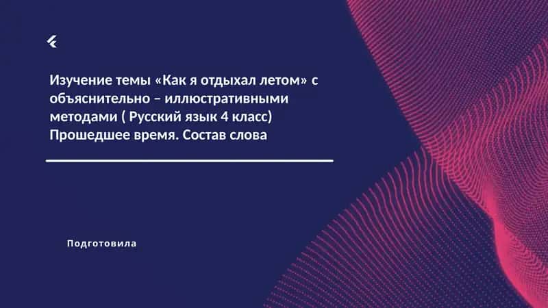 Изучение темы «Как я отдыхал летом» с объяснительно – иллюстративными методами ( Русский язык 4 класс) Прошедшее время. Состав слова