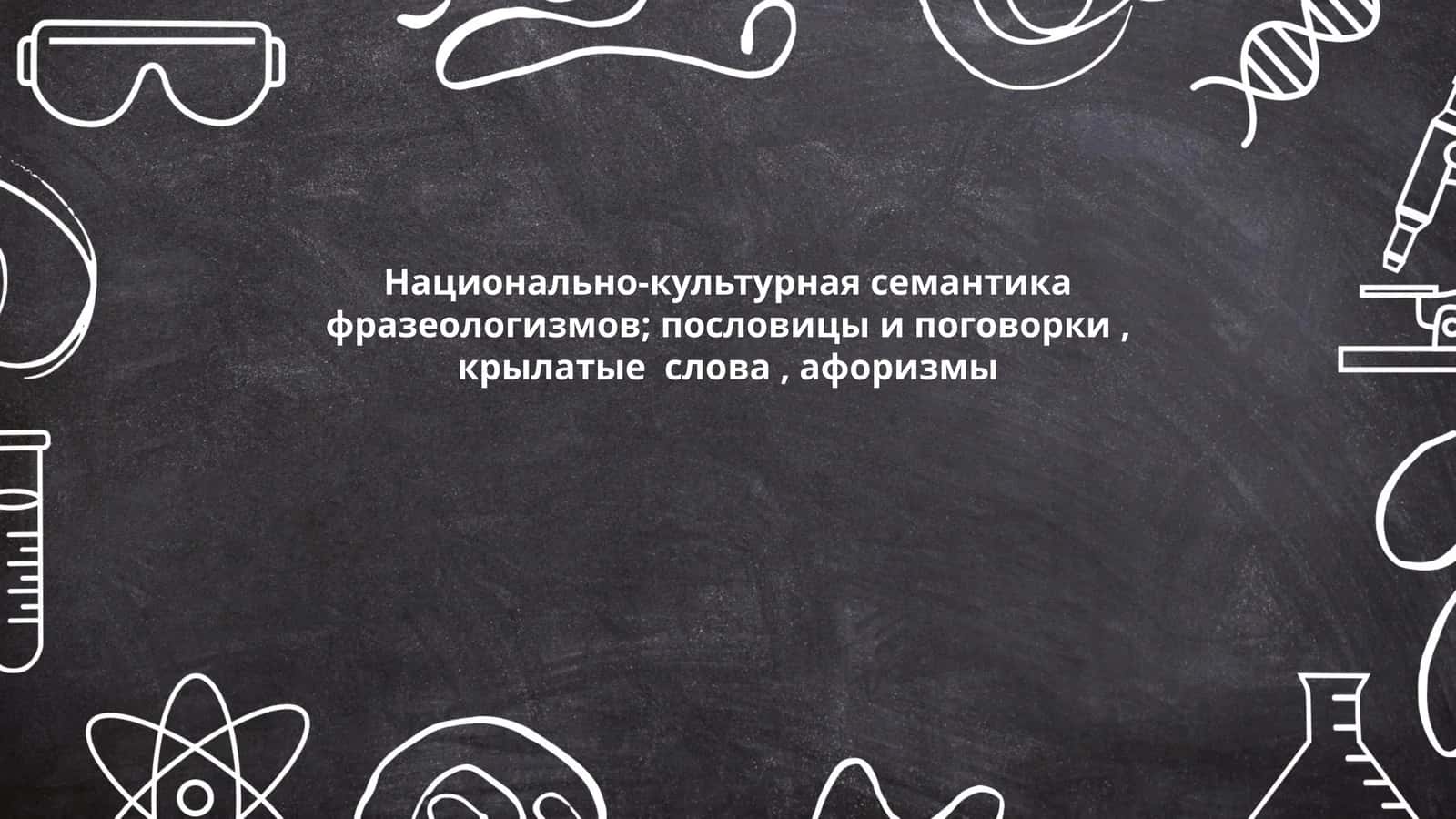 Национально-культурная семантика фразеологизмов; пословицы и поговорки, крылатые слова, афоризмы