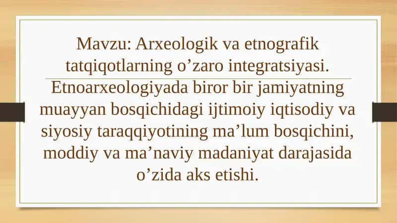 Arxeologik va etnografik tatqiqotlarning o’zaro integratsiyasi. Etnoarxeologiyada biror bir jamiyatning muayyan bosqichidagi ijtimoiy iqtisodiy va siyosiy taraqqiyotining ma’lum bosqichini, moddiy va ma’naviy madaniyat darajasida o’zida aks etishi
