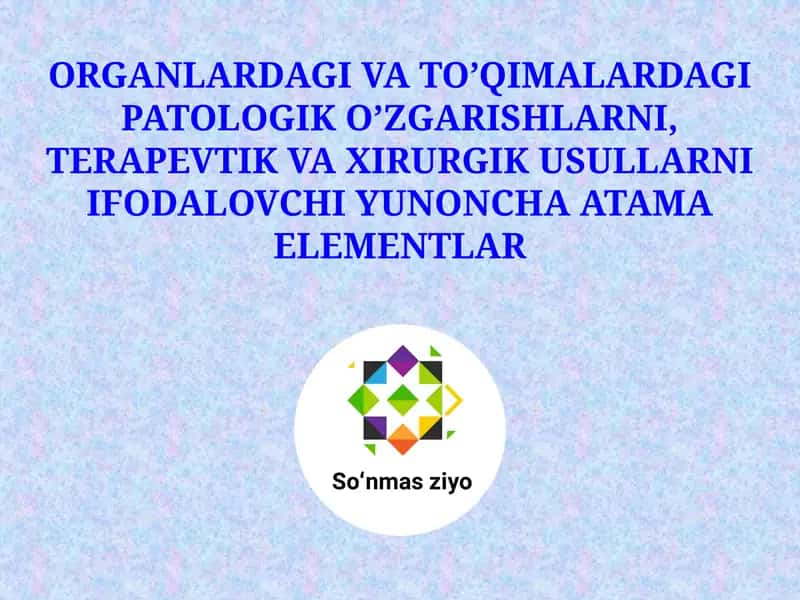 ORGANLARDAGI VA TO’QIMALARDAGI PATOLOGIK O’ZGARISHLARNI, TERAPEVTIK VA XIRURGIK USULLARNI IFODALOVCHI YUNONCHA ATAMA ELEMENTLAR