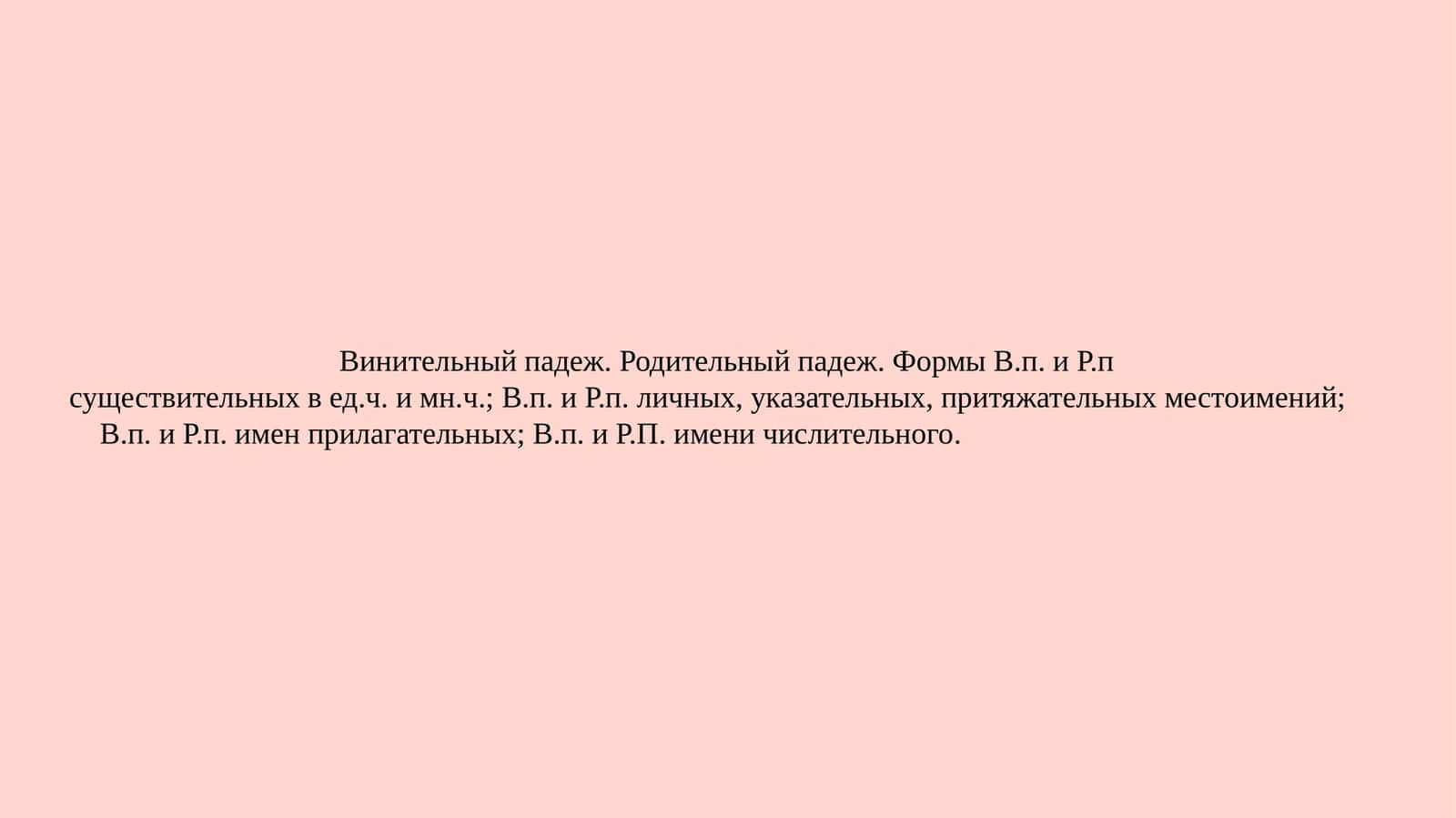 Винительный падеж. Родительный падеж. Формы В.п. и Р.п. существительных вед.ч. имн.ч.; В.п. и Р.п. личных, указательных, притяжательных местоимений; В.п. и Р.п. имен прилагательных; В.п. и Р.П. имени числительного