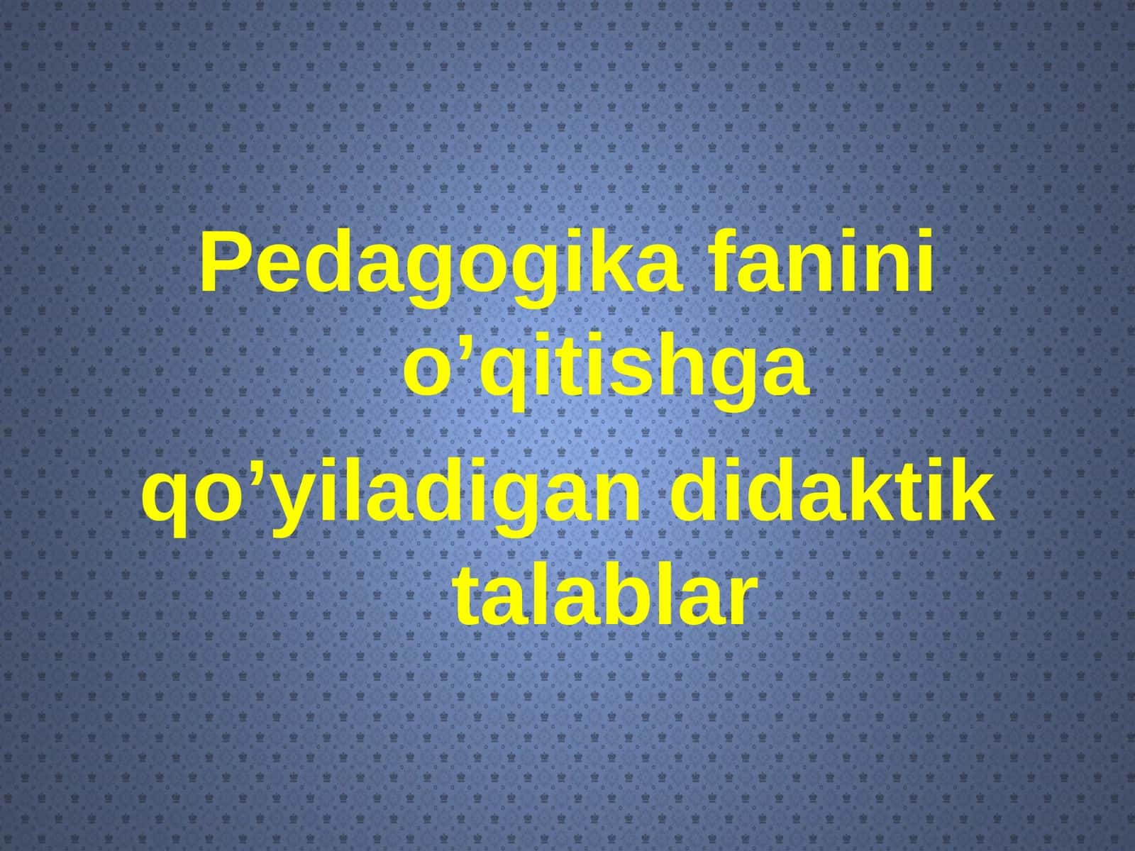 Pedagogika fanini o’qitishga qo’yiladigan didaktik talablar