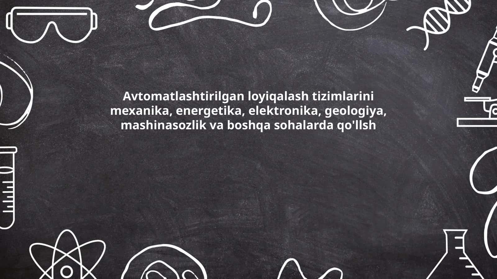Avtomatlashtirilgan loyiqalash tizimlarini mexanika, energetika, elektronika, geologiya, mashinasozlik va boshqa sohalarda qo'llsh