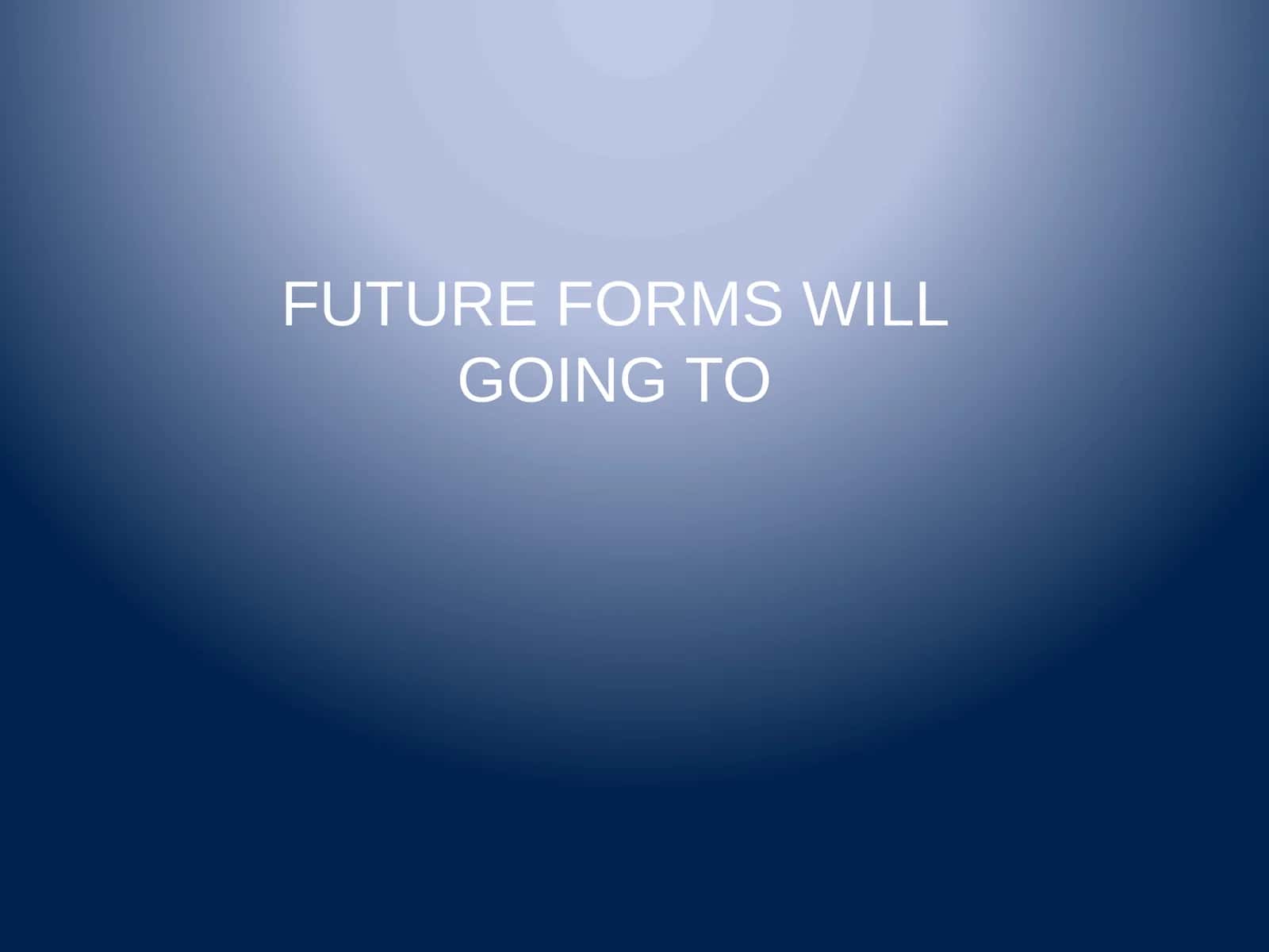 FUTURE FORMS WILL GOING TO