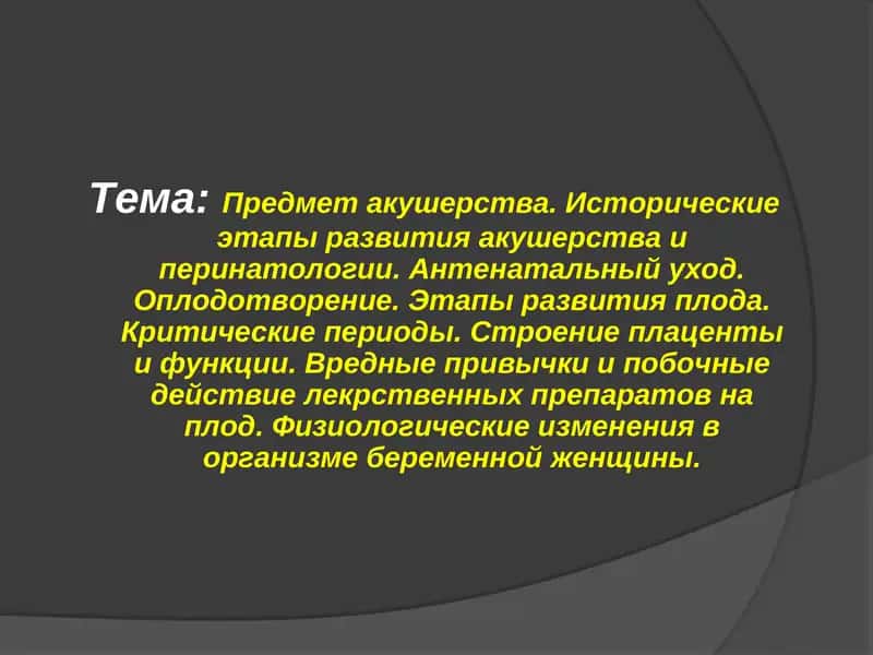 Предмет акушерства. Исторические этапы развития акушерства и перинатологии. Антенатальный уход. Оплодотворение. Этапы развития плода. Критические периоды. Строение плаценты и функции. Вредные привычки и побочные действие лекрственных препаратов на плод. Физиологические изменения в организме беременной женщины.