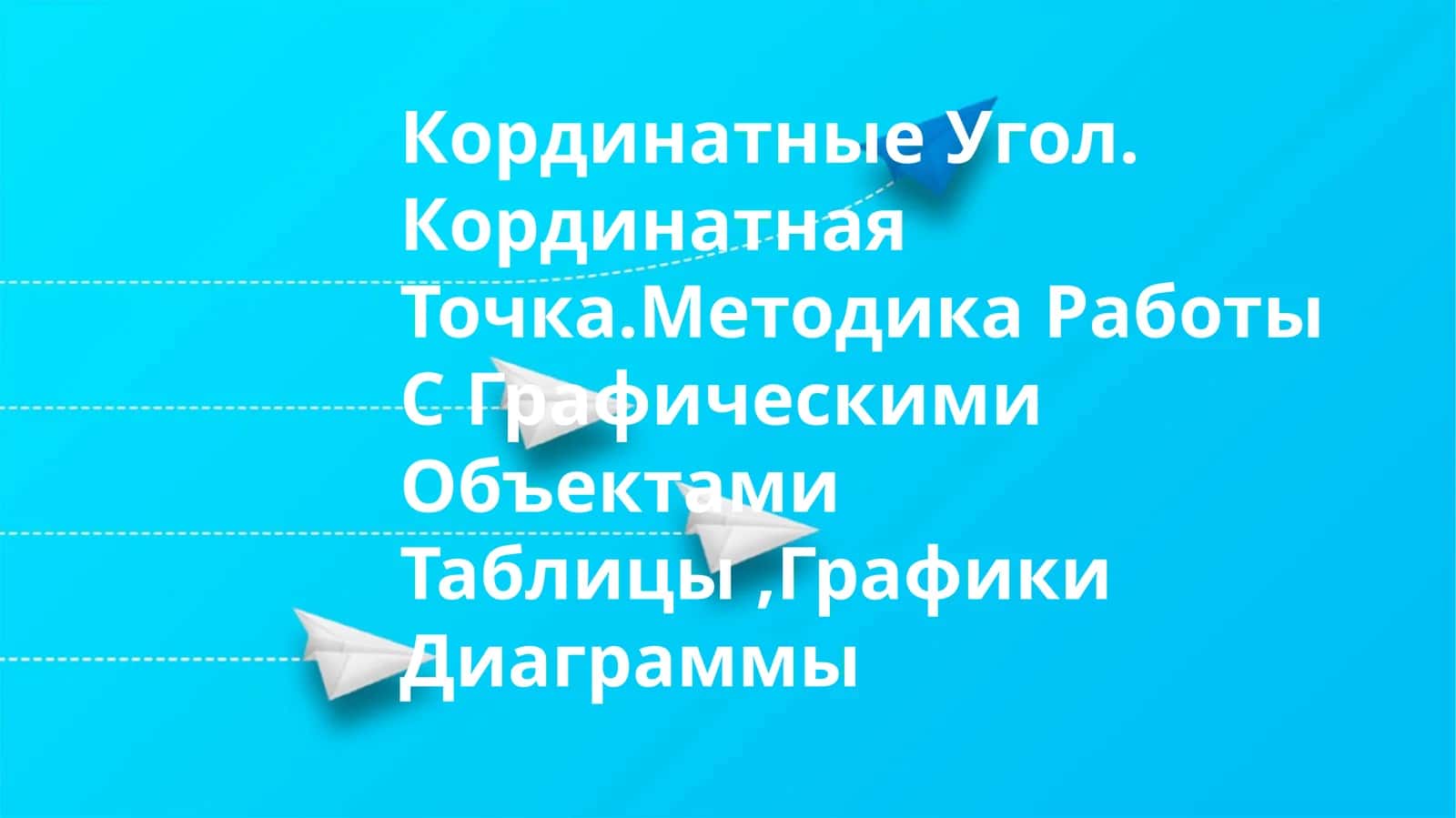 Кординатные Угол. Кординатная Точка.Методика Работы С Графическими Объектами Таблицы,Графики Диаграммы