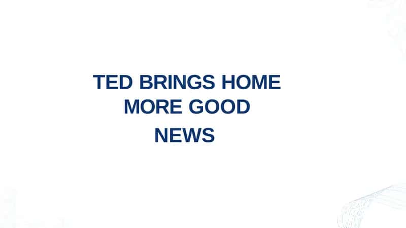 TED BRINGS HOME MORE GOOD NEWS