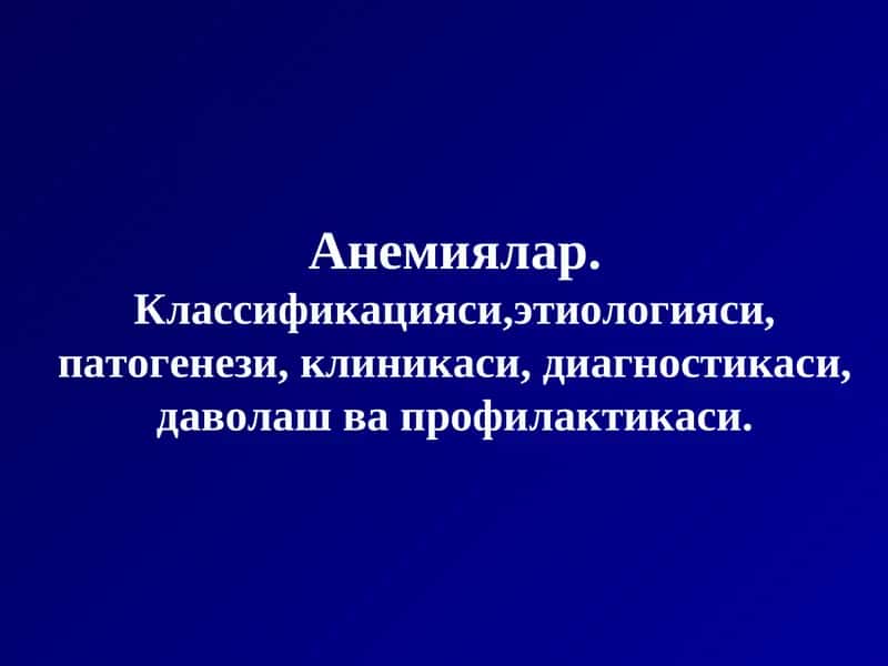 Анемиялар.Классификацияси,этиологияси, патогенези, клиникаси, диагностикаси, даволаш ва профилактикаси