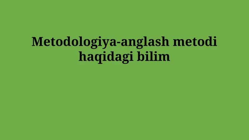 Metodologiya-anglash metodi haqidagi bilim