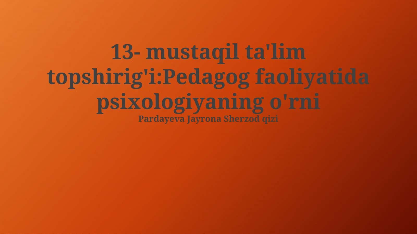13- mustaqil ta'lim topshirig'i:Pedagog faoliyatida psixologiyaning o'rni