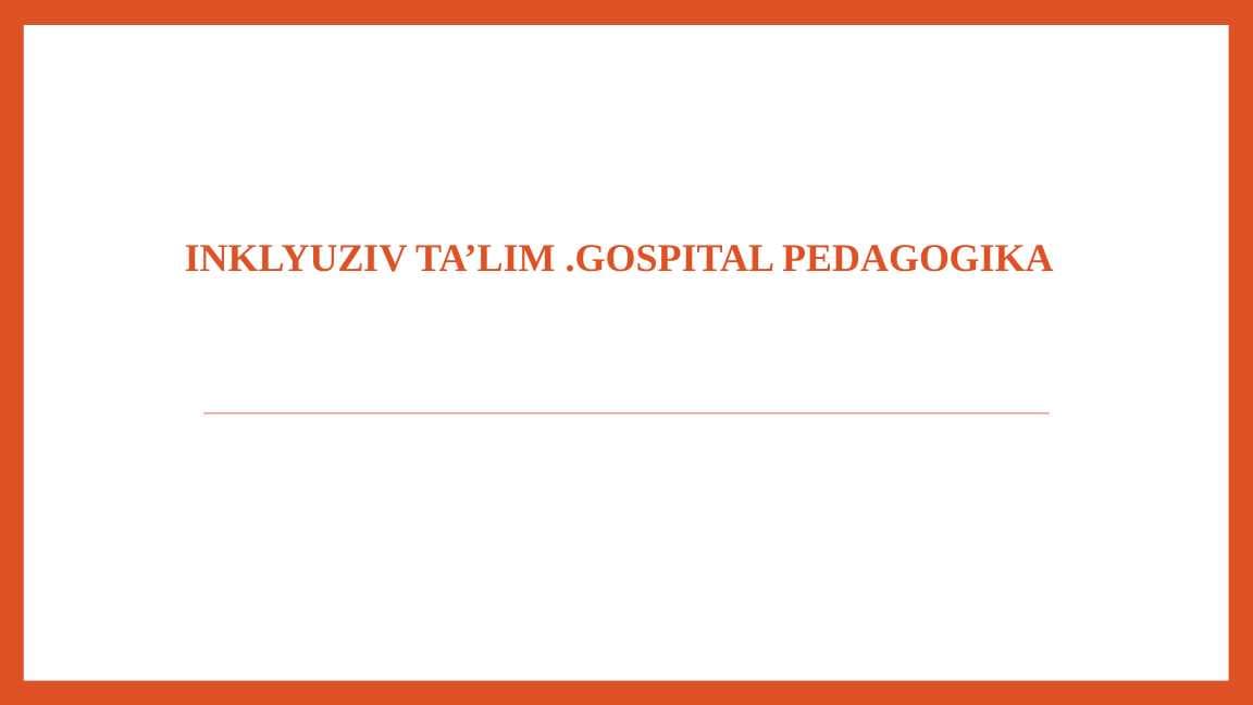 INKLYUZIV TA’LIM .GOSPITAL PEDAGOGIKA