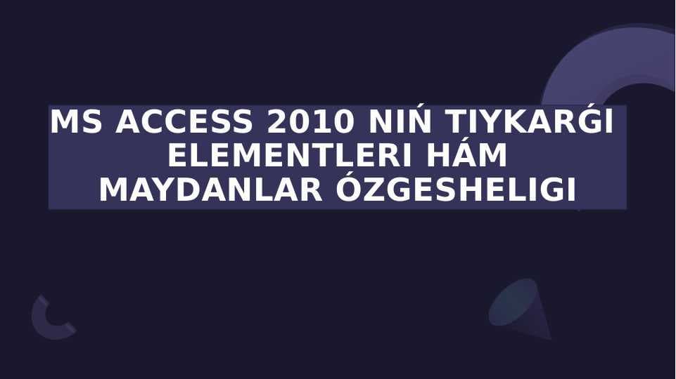 MS ACCESS 2010 NIŃ TIYKARǴl ELEMENTLERI HÁM MAYDANLAR ÓZGESHELIGI