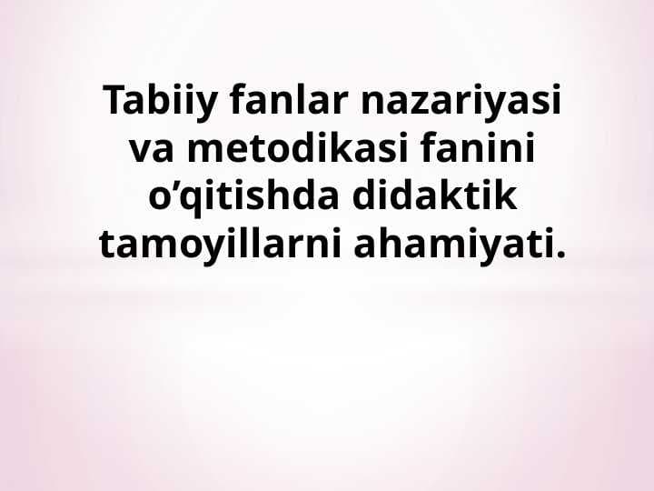 Tabiiy fanlar nazariyasi va metodikasi fanini o’qitishda didaktik tamoyillarni ahamiyati.