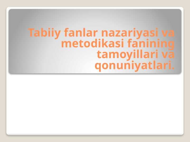 Tabiiy fanlar nazariyasi va metodikasi fanining tamoyillari va qonuniyatlari.