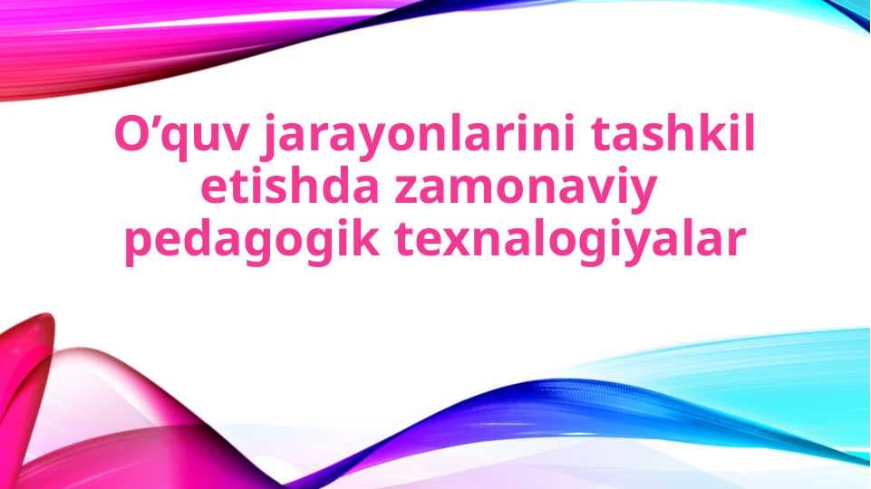 O’quv jarayonlarini tashkil etishda zamonaviy  pedagogik texnalogiyalar