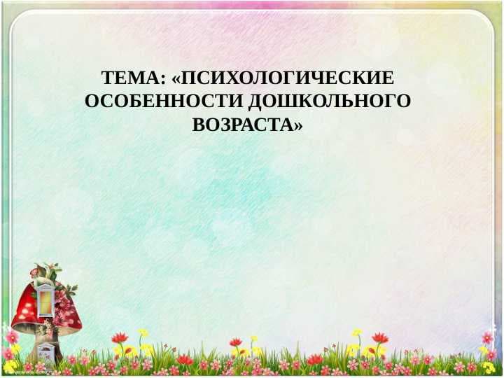 «ПСИХОЛОГИЧЕСКИЕ ОСОБЕННОСТИ ДОШКОЛЬНОГО ВОЗРАСТА»
