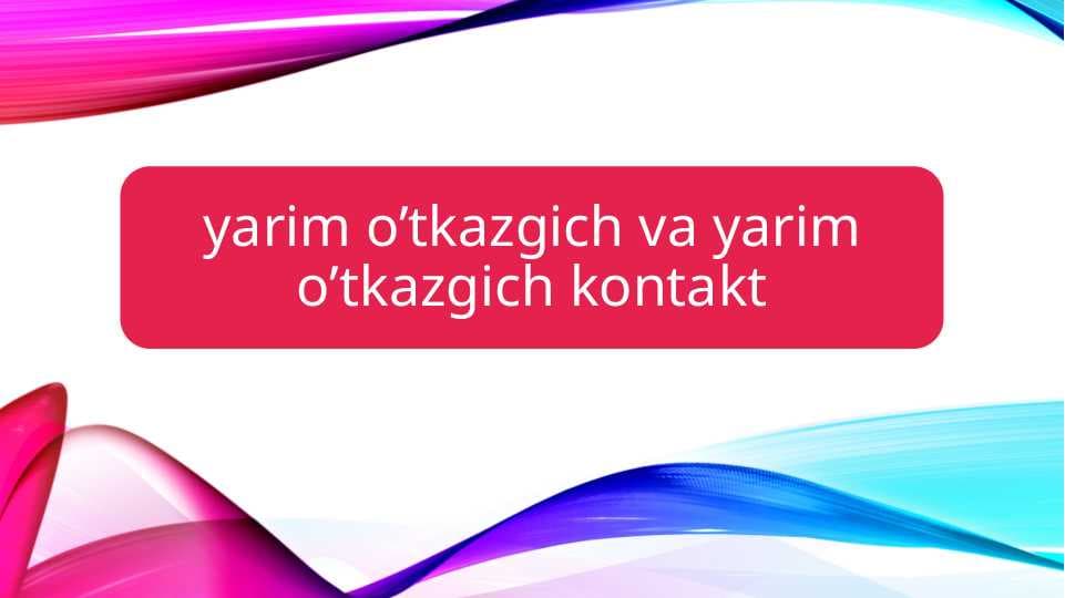 Yarim o’tkazgich va yarim o’tkazgich kontakt