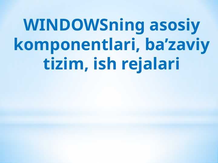 WINDOWSning asosiy komponentlari, ba’zaviy tizim, ish rejalari