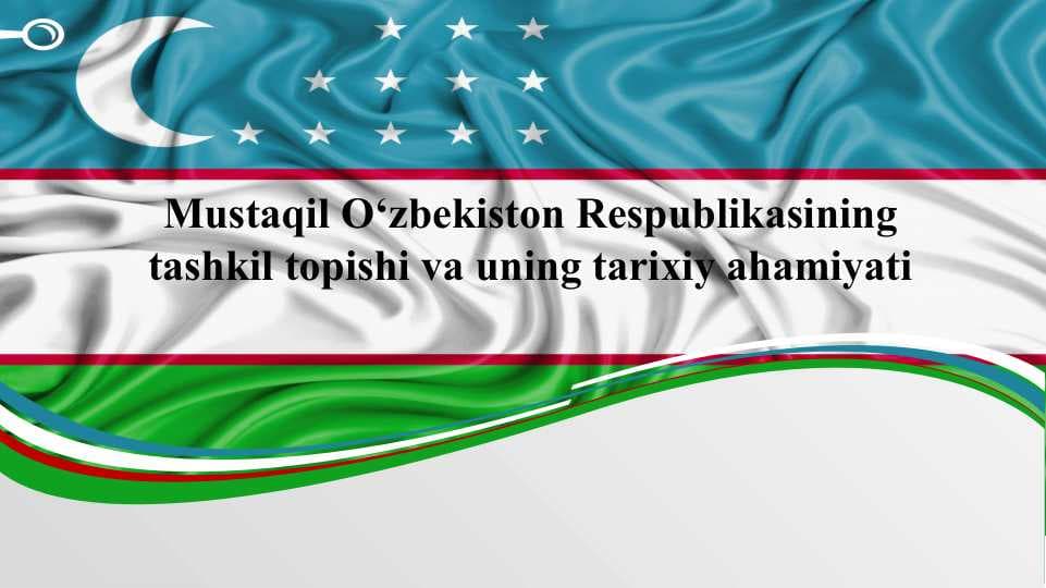 Mustaqil O‘zbekiston Respublikasining tashkil topishi va uning tarixiy ahamiyati