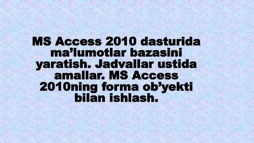 MS Access 2010 dasturida ma’lumotlar bazasini yaratish. Jadvallar ustida amallar. MS Access 2010ning forma ob’yekti bilan ishlash.