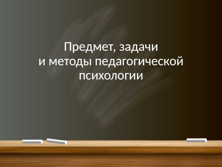 Предмет, задачии методы педагогическойпсихологии