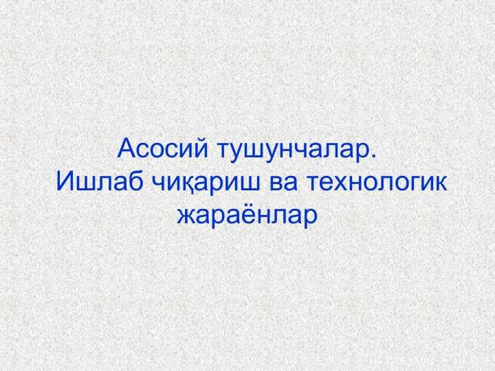 Асосий тушунчалар. Ишлаб чиқариш ва технологик жараёнлар
