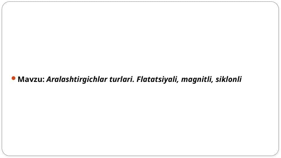 Aralashtirgichlar turlari. Flatatsiyali, magnitli, siklonli