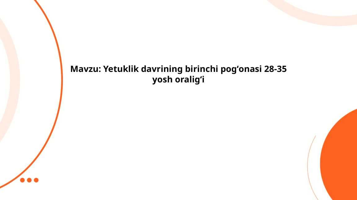 Yetuklik davrining birinchi pogʻonasi 28-35 yosh oraligʻi