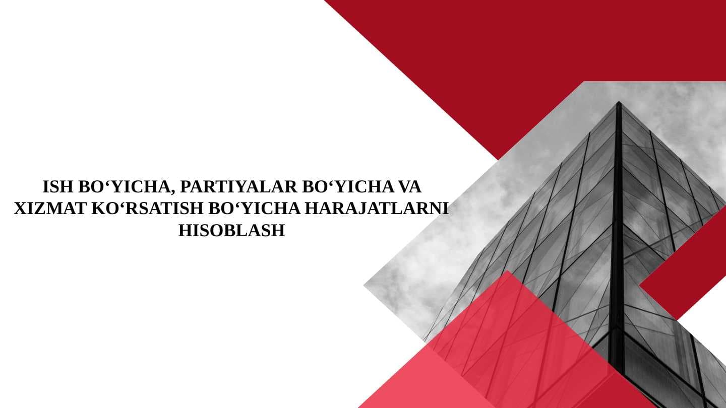 ISH BO‘YICHA, PARTIYALAR BO‘YICHA VA XIZMAT KO‘RSATISH BO‘YICHA HARAJATLARNI HISOBLASH
