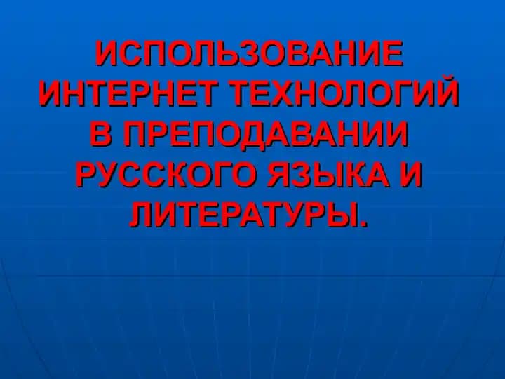 ИСПОЛЬЗОВАНИЕ ИНТЕРНЕТ ТЕХНОЛОГИЙ В ПРЕПОДАВАНИИ РУССКОГО ЯЗЫКА И ЛИТЕРАТУРЫ.