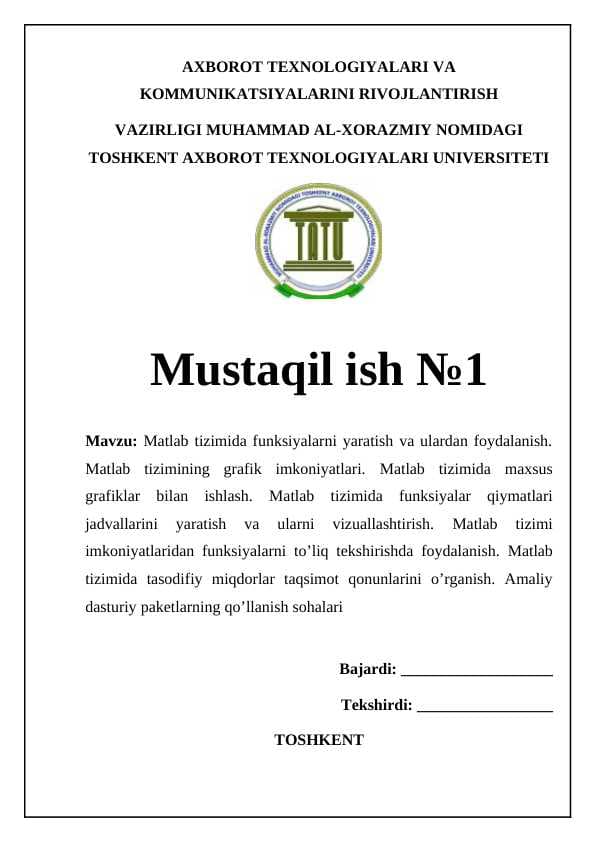 Matlab tizimida funksiyalarni yaratish va ulardan foydalanish. Matlab tizimining grafik imkoniyatlari. Matlab tizimida maxsus grafiklar bilan ishlash. Matlab tizimida funksiyalar qiymatlari jadvallarini yaratish va ularni vizuallashtirish. Matlab tizimi imkoniyatlaridan funksiyalarni to’liq tekshirishda foydalanish. Matlab tizimida tasodifiy miqdorlar taqsimot qonunlarini o’rganish. Amaliy dasturiy paketlarning qo’llanish sohalari