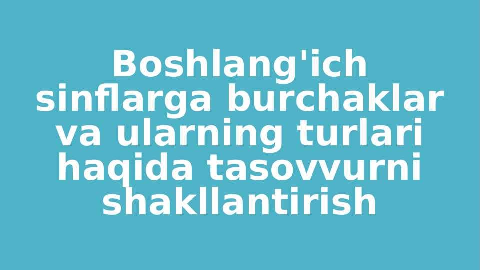 Boshlang'ich sinflarga burchaklar va ularning turlari haqida tasovvurni shakllantirish