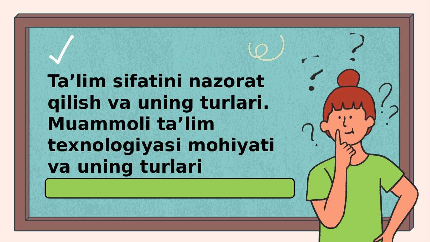 Taʼlim sifatini nazorat qilish va uning turlari. Muammoli taʼlim texnologiyasi mohiyati va uning turlari