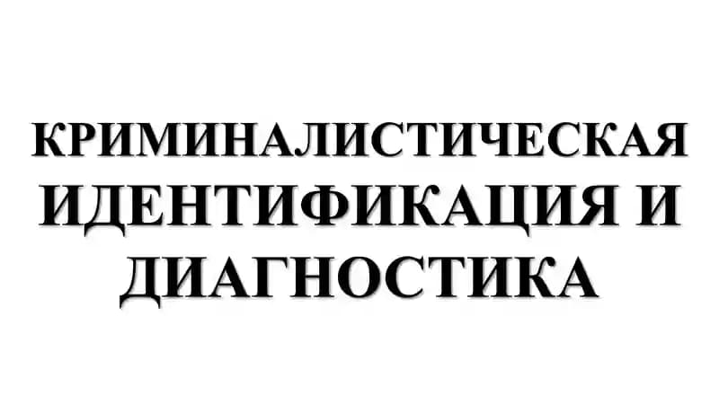 КРИМИНАЛИСТИЧЕСКАЯ ИДЕНТИФИКАЦИЯ И ДИАГНОСТИКА