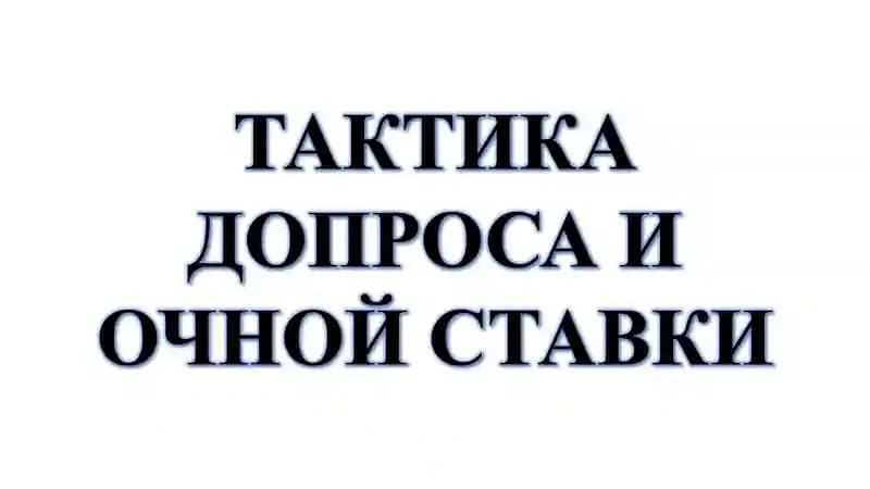 ТАКТИКА ДОПРОСА И ОЧНОЙ СТАВКИ
