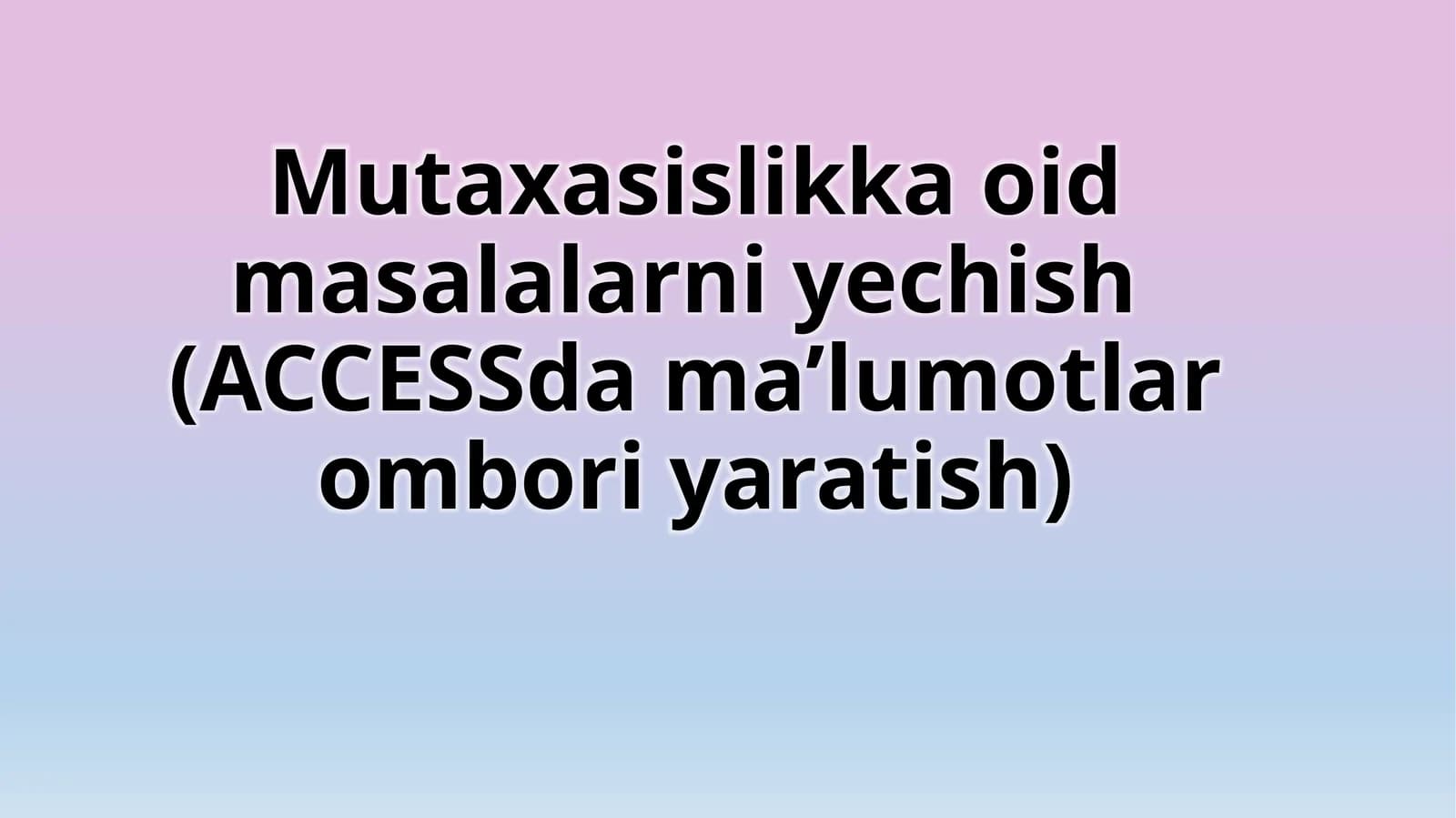 Mutaxasislikka oid masalarni yechish (ACCESS dama’lumotlar ombori yaratish)