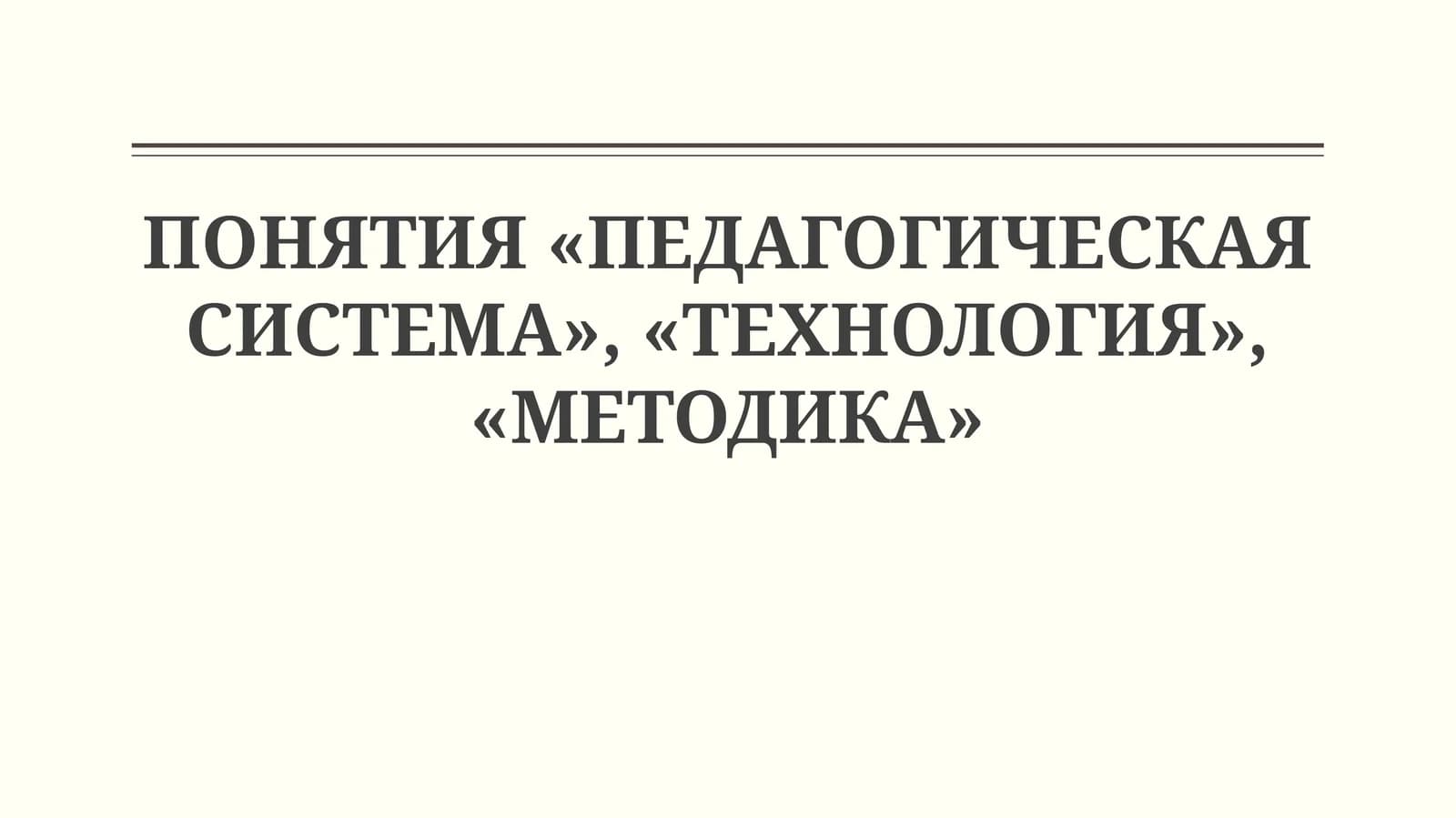 ПОНЯТИЯ «ПЕДАГОГИЧЕСКАЯ СИСТЕМА», «ТЕХНОЛОГИЯ», «МЕТОДИКА»