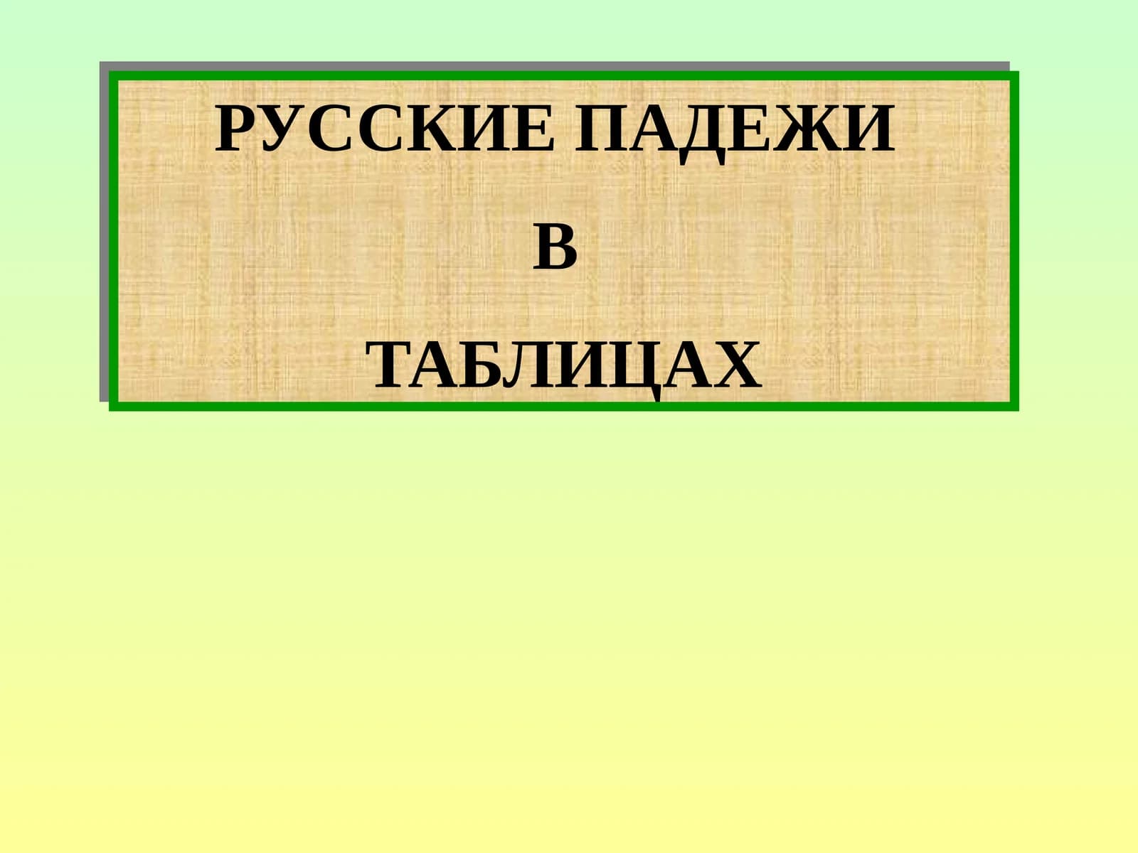 РУССКИЕ ПАДЕЖИ В ТАБЛИЦАХ