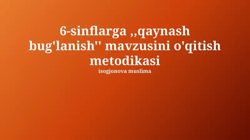 6-sinflarga, "Qaynatish va bug'lanish" mavzusini o'qitish metodikasi