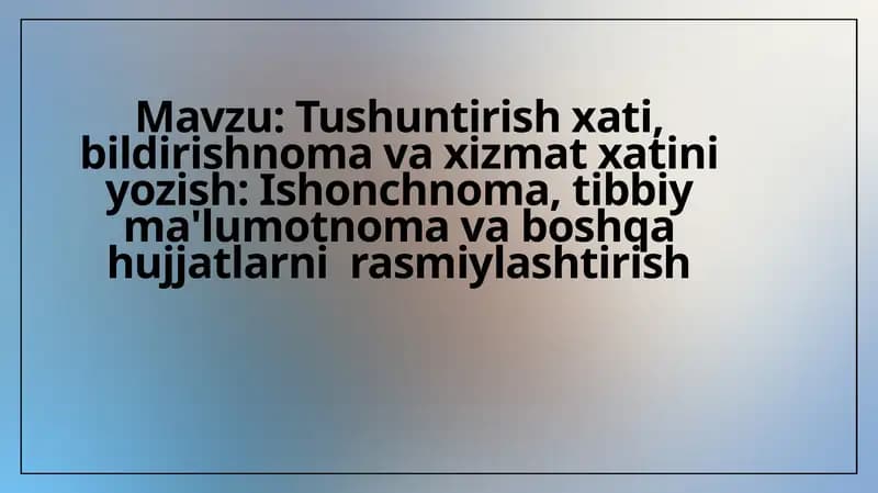 Tushuntirish xati, bildirishnoma va xizmat xatini yozish: Ishonchnoma, tibbiy ma'lumotnoma va boshqa hujjatlarni  rasmiylashtirish