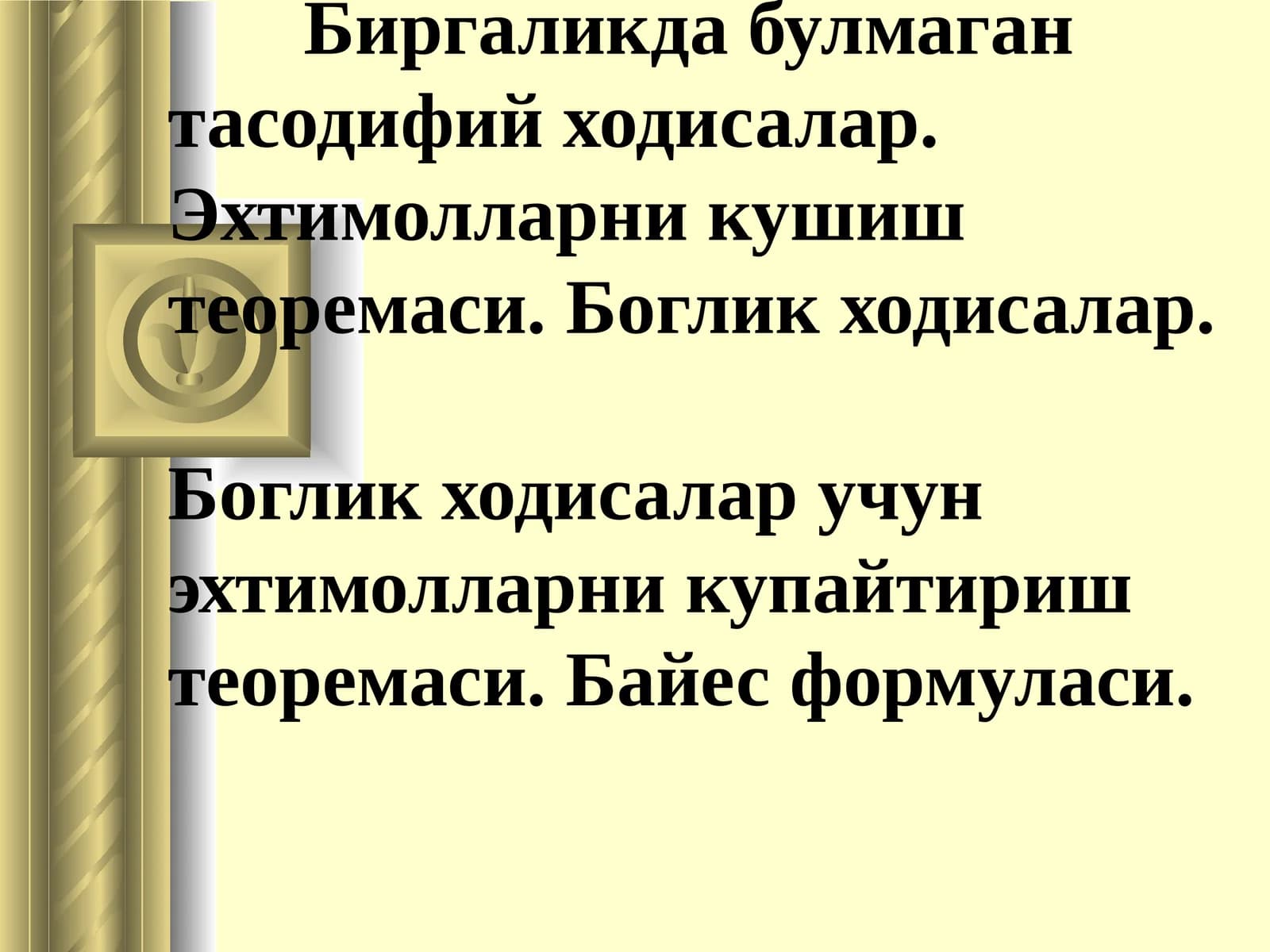 Биргаликда бўлмаган тасодифий ходисалар. Эхтимолларни кушиш теоремаси. Боглик ходисалар.Боглик ходисалар учун эхтимолларни купайтириш теоремаси. Байес формуласи